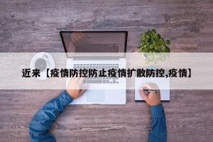 近来【疫情防控防止疫情扩散防控,疫情】
