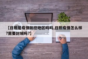 【日照是疫情防控地区吗吗,日照疫情怎么样?需要封城吗?】