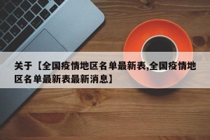 关于【全国疫情地区名单最新表,全国疫情地区名单最新表最新消息】