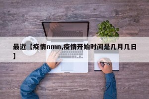 最近【疫情nmn,疫情开始时间是几月几日】
