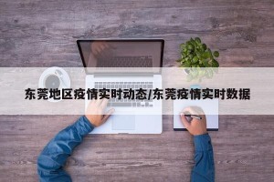 东莞地区疫情实时动态/东莞疫情实时数据