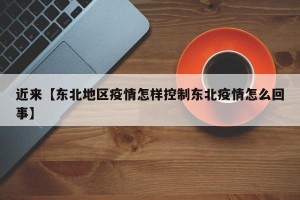 近来【东北地区疫情怎样控制东北疫情怎么回事】