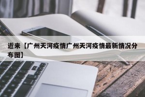 近来【广州天河疫情广州天河疫情最新情况分布图】