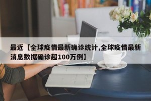 最近【全球疫情最新确诊统计,全球疫情最新消息数据确诊超100万例】