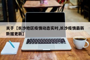 关于【长沙地区疫情动态实时,长沙疫情最新数据更新】