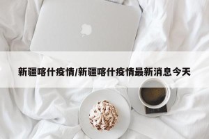 新疆喀什疫情/新疆喀什疫情最新消息今天