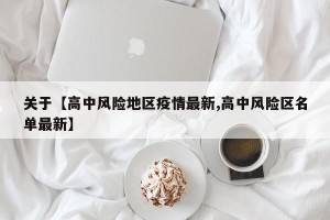 关于【高中风险地区疫情最新,高中风险区名单最新】