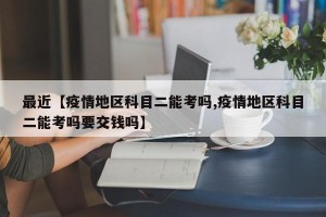 最近【疫情地区科目二能考吗,疫情地区科目二能考吗要交钱吗】