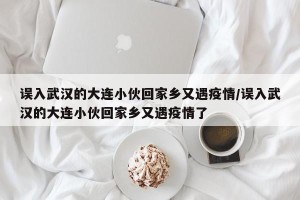 误入武汉的大连小伙回家乡又遇疫情/误入武汉的大连小伙回家乡又遇疫情了