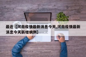 最近【河南疫情最新消息今天,河南疫情最新消息今天新增病例】