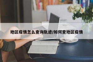 地区疫情怎么查询轨迹/如何查地区疫情