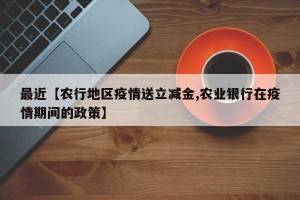 最近【农行地区疫情送立减金,农业银行在疫情期间的政策】