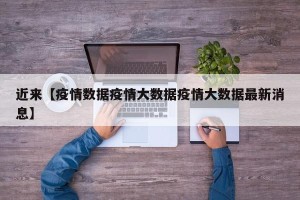近来【疫情数据疫情大数据疫情大数据最新消息】