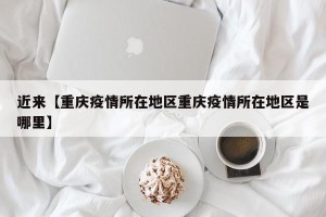 近来【重庆疫情所在地区重庆疫情所在地区是哪里】