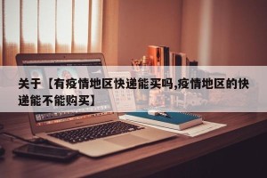关于【有疫情地区快递能买吗,疫情地区的快递能不能购买】