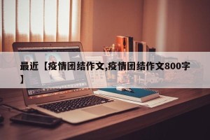 最近【疫情团结作文,疫情团结作文800字】
