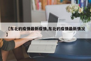 【东北的疫情最新疫情,东北的疫情最新情况】