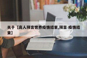 关于【高人预言世界疫情结束,预言 疫情结束】
