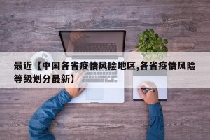 最近【中国各省疫情风险地区,各省疫情风险等级划分最新】
