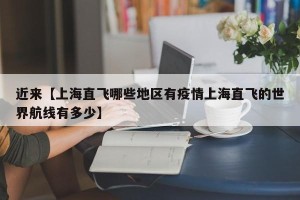 近来【上海直飞哪些地区有疫情上海直飞的世界航线有多少】
