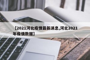 【2021河北疫情最新消息,河北2021年疫情数据】