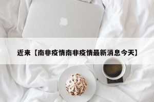 近来【南非疫情南非疫情最新消息今天】