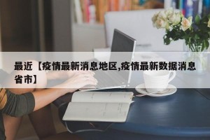 最近【疫情最新消息地区,疫情最新数据消息省市】