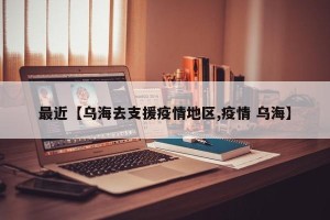最近【乌海去支援疫情地区,疫情 乌海】