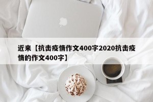 近来【抗击疫情作文400字2020抗击疫情的作文400字】