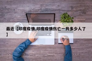 最近【印度疫情,印度疫情伤亡一共多少人了】