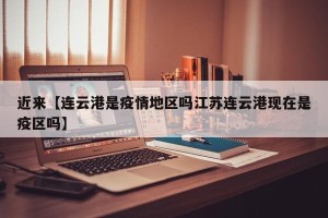 近来【连云港是疫情地区吗江苏连云港现在是疫区吗】