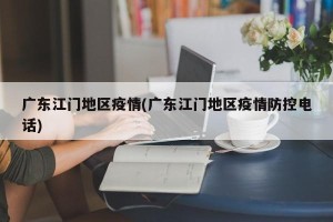 广东江门地区疫情(广东江门地区疫情防控电话)