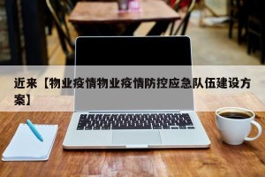 近来【物业疫情物业疫情防控应急队伍建设方案】