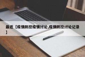 最近【疫情防控疫情讨论,疫情防控讨论记录】