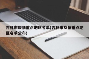 吉林市疫情重点地区名单(吉林市疫情重点地区名单公布)