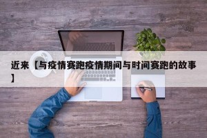 近来【与疫情赛跑疫情期间与时间赛跑的故事】
