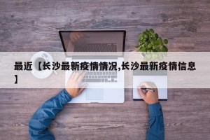 最近【长沙最新疫情情况,长沙最新疫情信息】