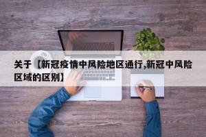 关于【新冠疫情中风险地区通行,新冠中风险区域的区别】