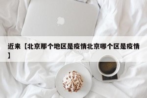 近来【北京那个地区是疫情北京哪个区是疫情】