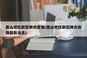 眉山地区新型肺炎疫情(眉山地区新型肺炎疫情最新消息)