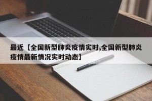 最近【全国新型肺炎疫情实时,全国新型肺炎疫情最新情况实时动态】