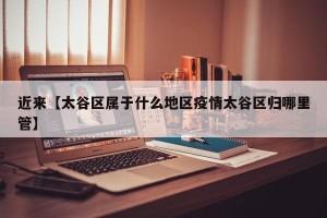 近来【太谷区属于什么地区疫情太谷区归哪里管】