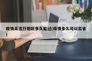 疫情高流行地区多久能过(疫情多久可以出省)