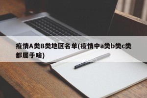 疫情A类B类地区名单(疫情中a类b类c类都属于啥)