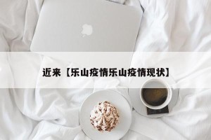 近来【乐山疫情乐山疫情现状】