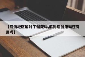 【疫情地区解封了健康码,解封后健康码还有用吗】