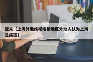 近来【上海外地歧视疫情地区外地人认为上海是疫区】