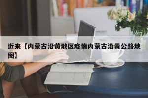 近来【内蒙古沿黄地区疫情内蒙古沿黄公路地图】