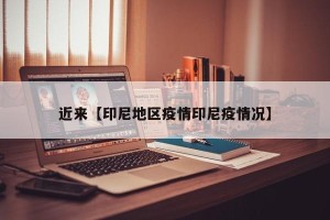 近来【印尼地区疫情印尼疫情况】