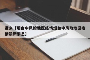 近来【烟台中风险地区疫情烟台中风险地区疫情最新消息】